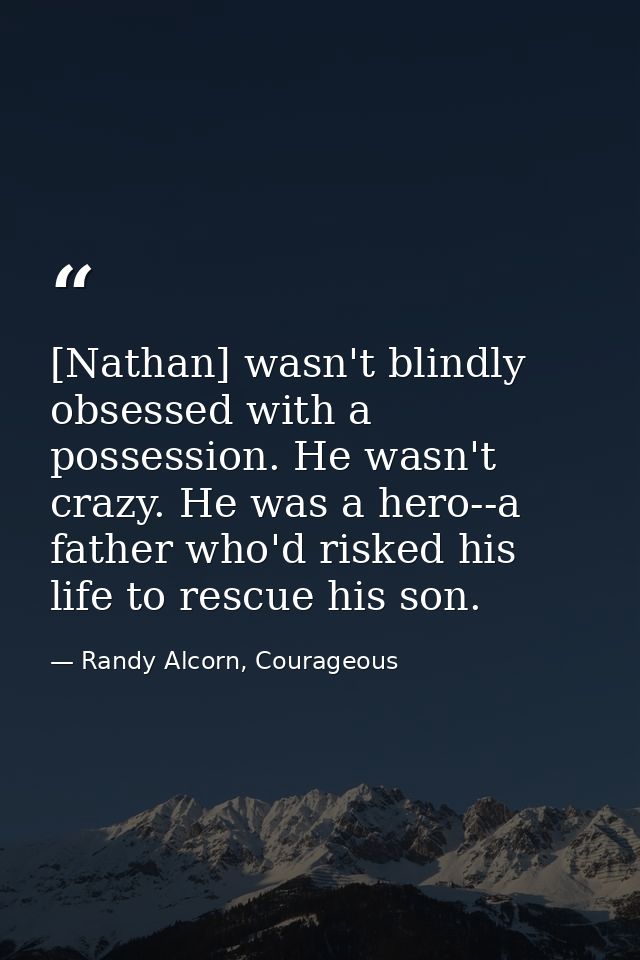 [Nathan] wasn't blindly obsessed with a possession. He wasn't crazy. He was a hero--a father who'd risked his life to re — Randy Alcorn, Courageous