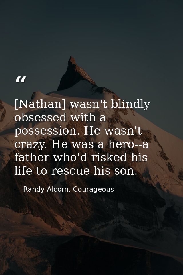 [Nathan] wasn't blindly obsessed with a possession. He wasn't crazy. He was a hero--a father who'd risked his life to re — Randy Alcorn, Courageous