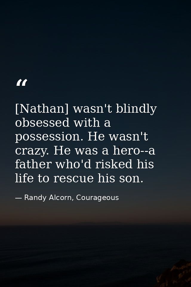 [Nathan] wasn't blindly obsessed with a possession. He wasn't crazy. He was a hero--a father who'd risked his life to re — Randy Alcorn, Courageous