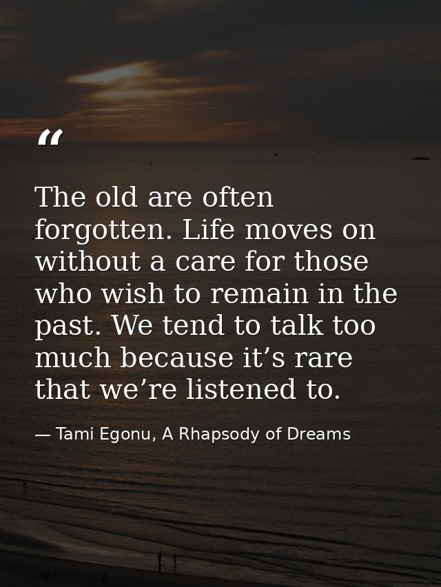 The old are often forgotten. Life moves on without a care for those who wish to remain in the past. We tend to talk too  — Tami Egonu, A Rhapsody of Dreams
