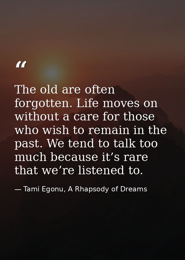 The old are often forgotten. Life moves on without a care for those who wish to remain in the past. We tend to talk too  — Tami Egonu, A Rhapsody of Dreams