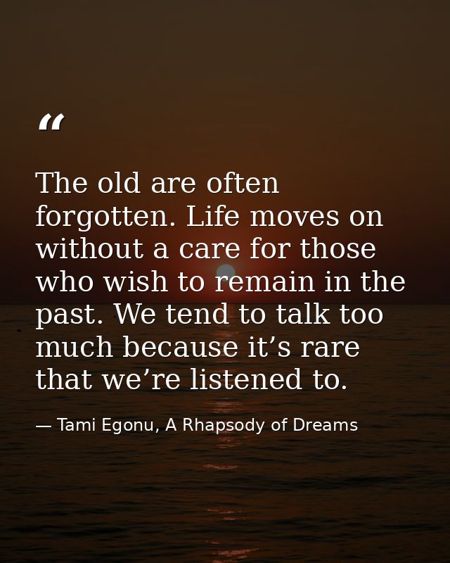 The old are often forgotten. Life moves on without a care for those who wish to remain in the past. We tend to talk too  — Tami Egonu, A Rhapsody of Dreams
