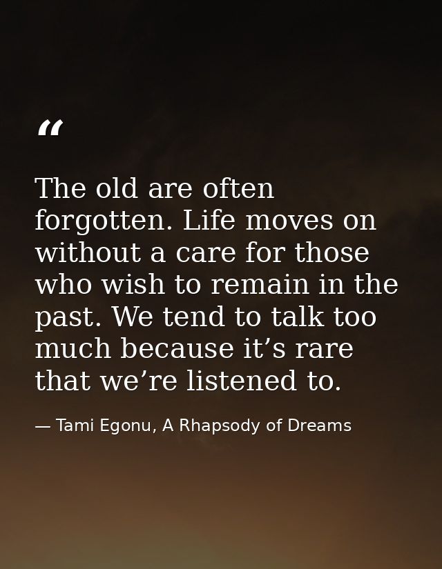The old are often forgotten. Life moves on without a care for those who wish to remain in the past. We tend to talk too  — Tami Egonu, A Rhapsody of Dreams
