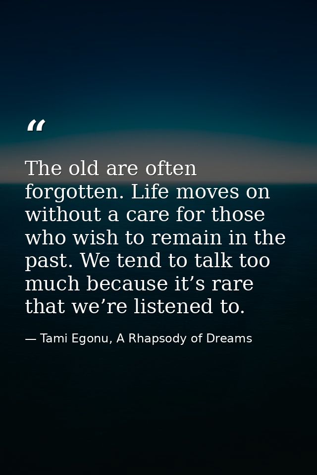 The old are often forgotten. Life moves on without a care for those who wish to remain in the past. We tend to talk too  — Tami Egonu, A Rhapsody of Dreams