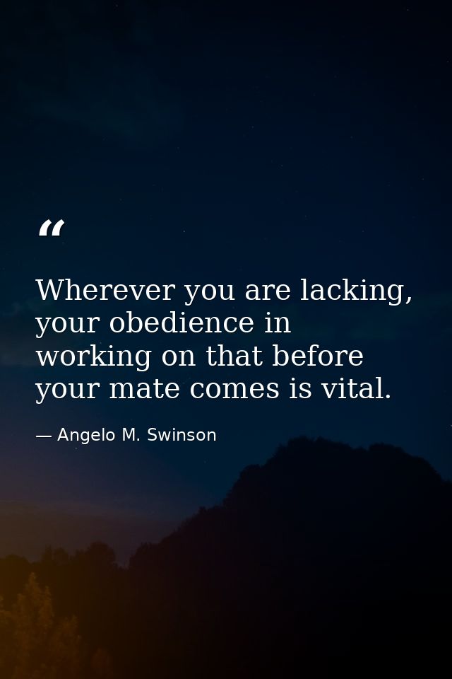 Wherever you are lacking, your obedience in working on that before your mate comes is vital. — Angelo M. Swinson