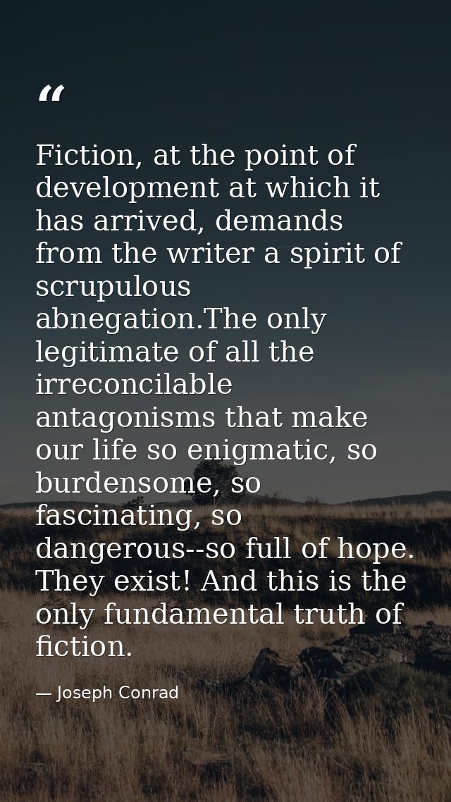 Fiction, at the point of development at which it has arrived, demands from the writer a spirit of scrupulous abnegation. — Joseph Conrad