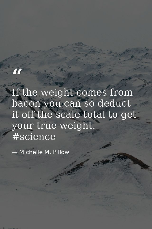 If the weight comes from bacon you can so deduct it off the scale total to get your true weight. #science — Michelle M. Pillow