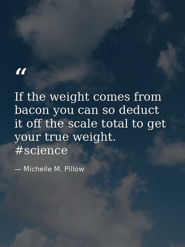 If the weight comes from bacon you can so deduct it off the scale total to get your true weight. #science — Michelle M. Pillow