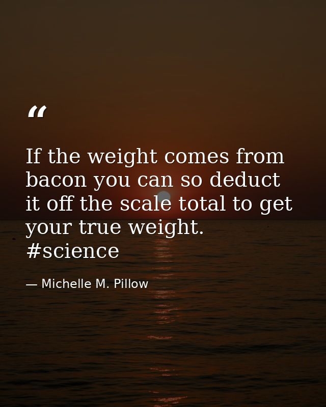 If the weight comes from bacon you can so deduct it off the scale total to get your true weight. #science — Michelle M. Pillow