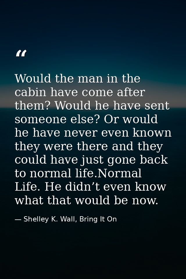 Would the man in the cabin have come after them? Would he have sent someone else? Or would he have never even known they — Shelley K. Wall, Bring It On