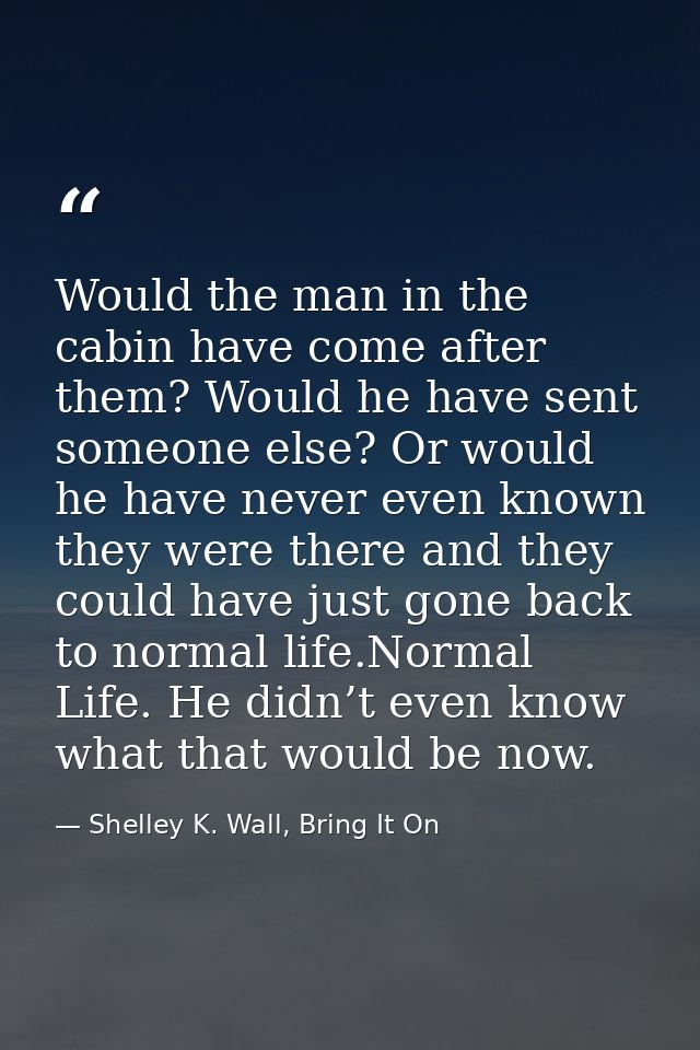 Would the man in the cabin have come after them? Would he have sent someone else? Or would he have never even known they — Shelley K. Wall, Bring It On