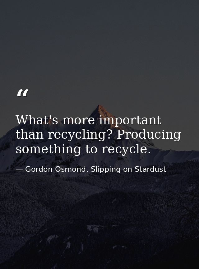 What's more important than recycling? Producing something to recycle. — Gordon Osmond, Slipping on Stardust