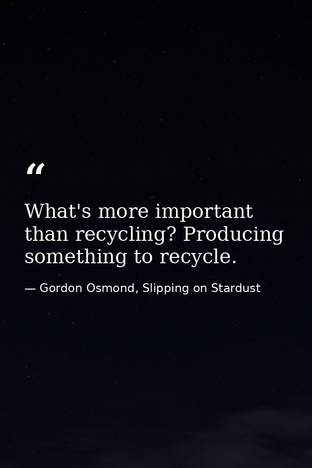 What's more important than recycling? Producing something to recycle. — Gordon Osmond, Slipping on Stardust