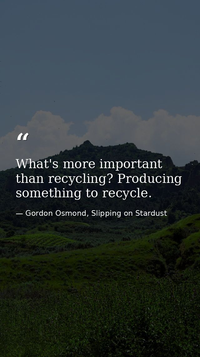 What's more important than recycling? Producing something to recycle. — Gordon Osmond, Slipping on Stardust