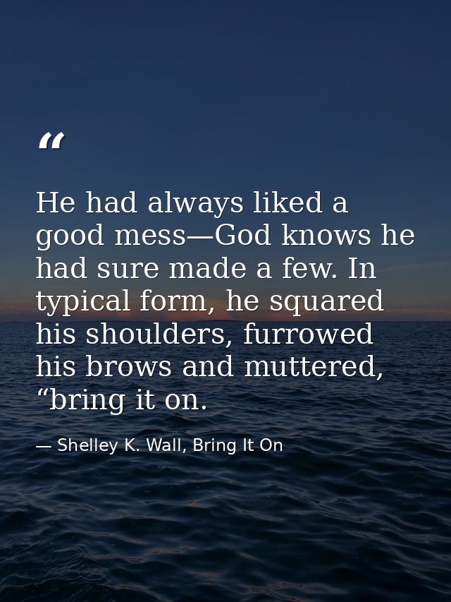 He had always liked a good mess—God knows he had sure made a few. In typical form, he squared his shoulders, furrowed hi — Shelley K. Wall, Bring It On