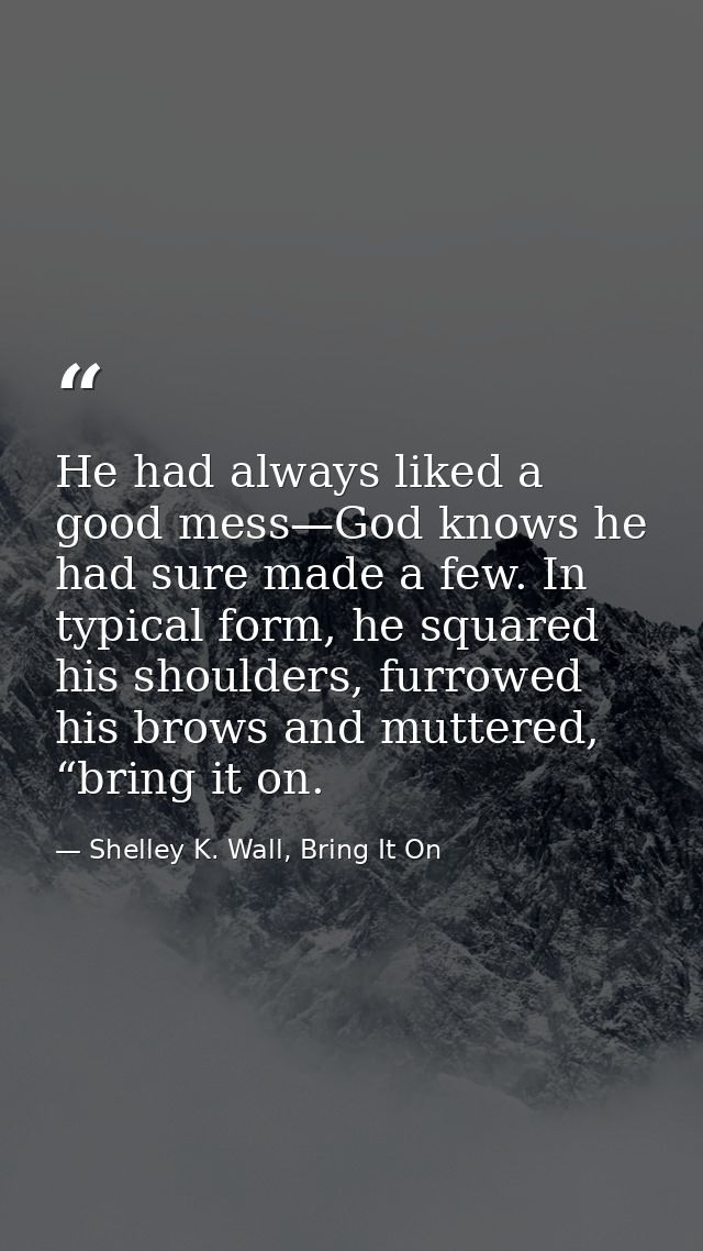 He had always liked a good mess—God knows he had sure made a few. In typical form, he squared his shoulders, furrowed hi — Shelley K. Wall, Bring It On