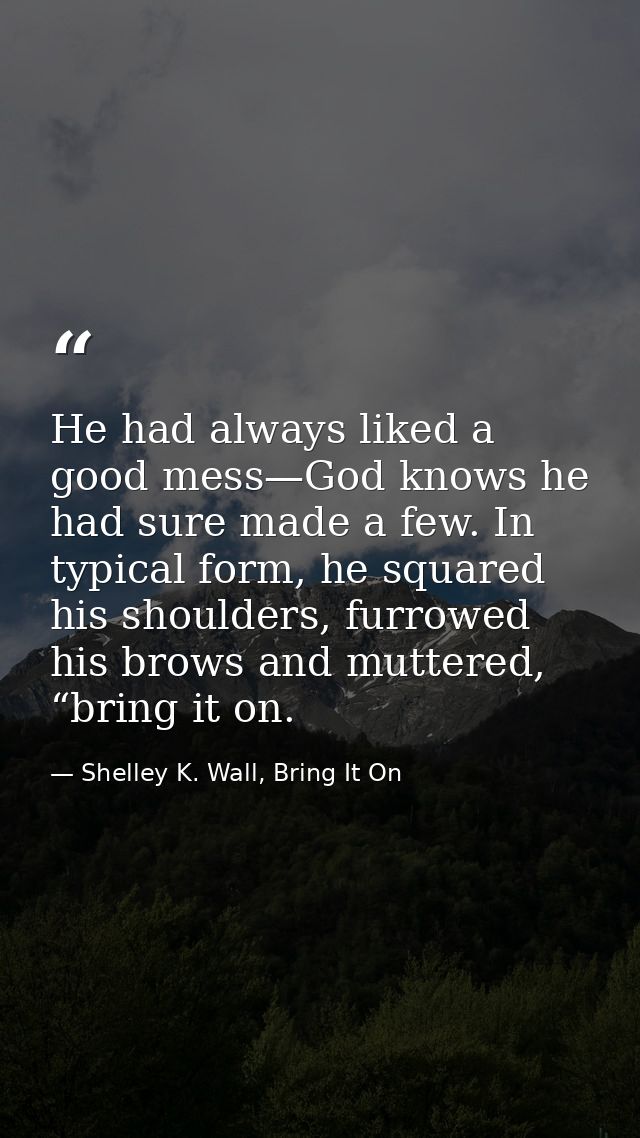 He had always liked a good mess—God knows he had sure made a few. In typical form, he squared his shoulders, furrowed hi — Shelley K. Wall, Bring It On