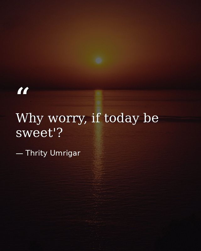 Why worry, if today be sweet'? — Thrity Umrigar