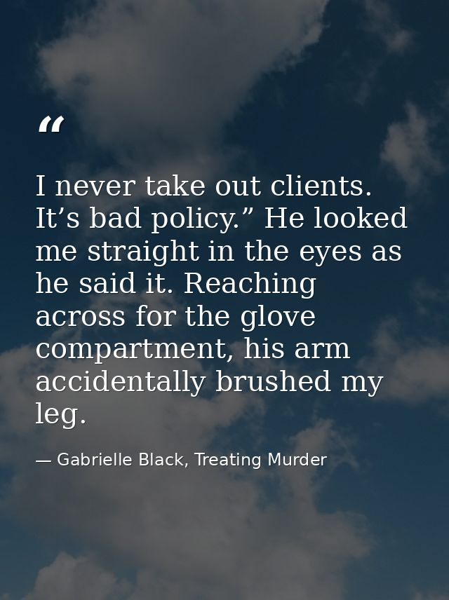 I never take out clients. It’s bad policy.” He looked me straight in the eyes as he said it. Reaching across for the glo — Gabrielle Black, Treating Murder