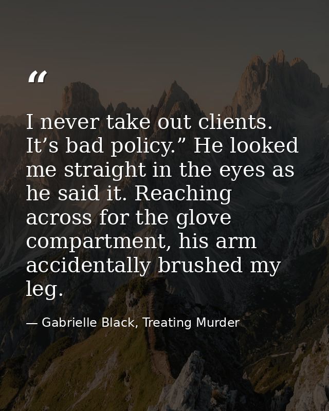 I never take out clients. It’s bad policy.” He looked me straight in the eyes as he said it. Reaching across for the glo — Gabrielle Black, Treating Murder