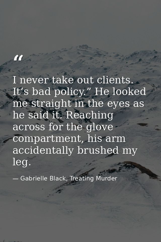 I never take out clients. It’s bad policy.” He looked me straight in the eyes as he said it. Reaching across for the glo — Gabrielle Black, Treating Murder