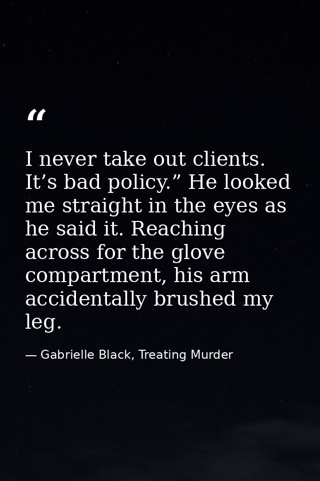 I never take out clients. It’s bad policy.” He looked me straight in the eyes as he said it. Reaching across for the glo — Gabrielle Black, Treating Murder