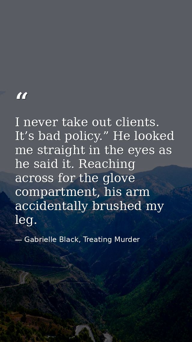 I never take out clients. It’s bad policy.” He looked me straight in the eyes as he said it. Reaching across for the glo — Gabrielle Black, Treating Murder