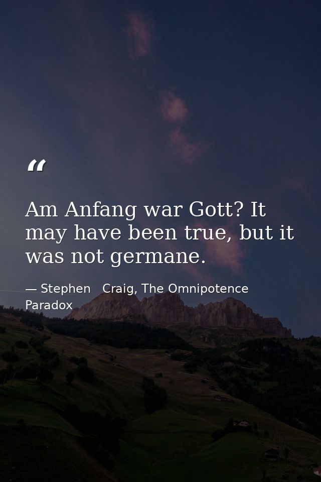 Am Anfang war Gott? It may have been true, but it was not germane. — Stephen   Craig, The Omnipotence Paradox