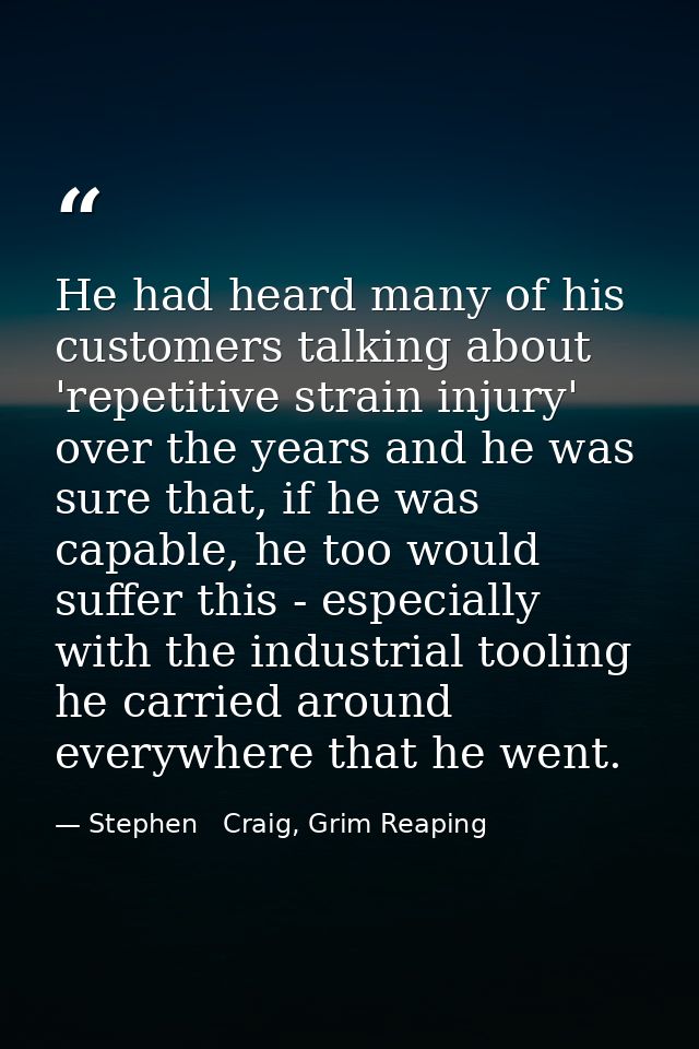 He had heard many of his customers talking about 'repetitive strain injury' over the years and he was sure that, if he w — Stephen   Craig, Grim Reaping