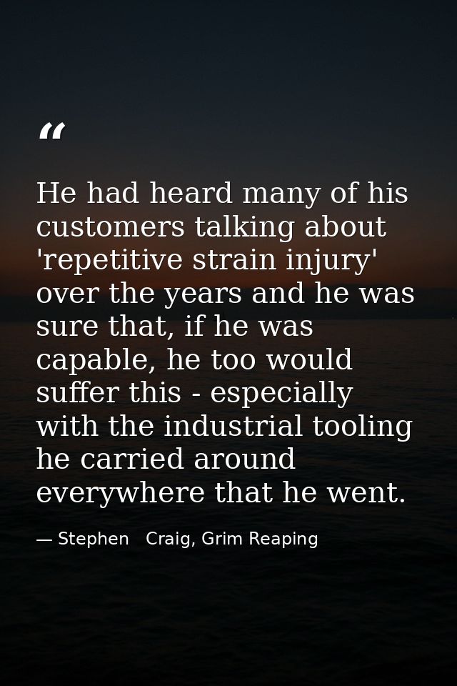 He had heard many of his customers talking about 'repetitive strain injury' over the years and he was sure that, if he w — Stephen   Craig, Grim Reaping