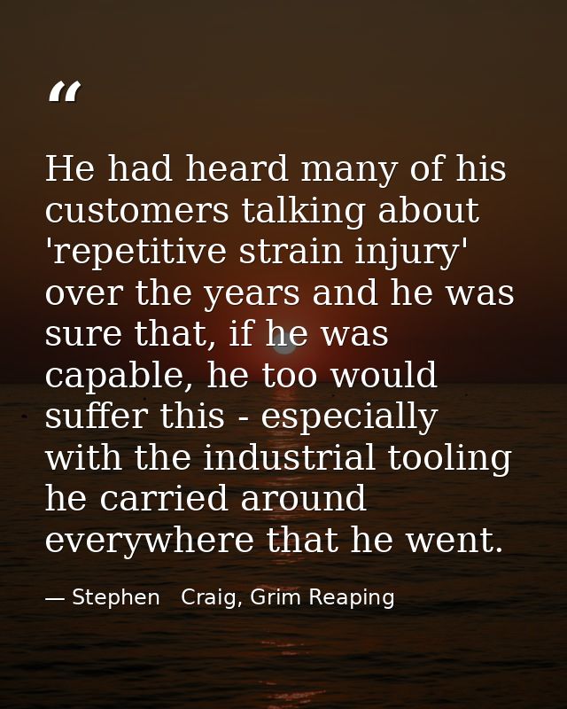 He had heard many of his customers talking about 'repetitive strain injury' over the years and he was sure that, if he w — Stephen   Craig, Grim Reaping