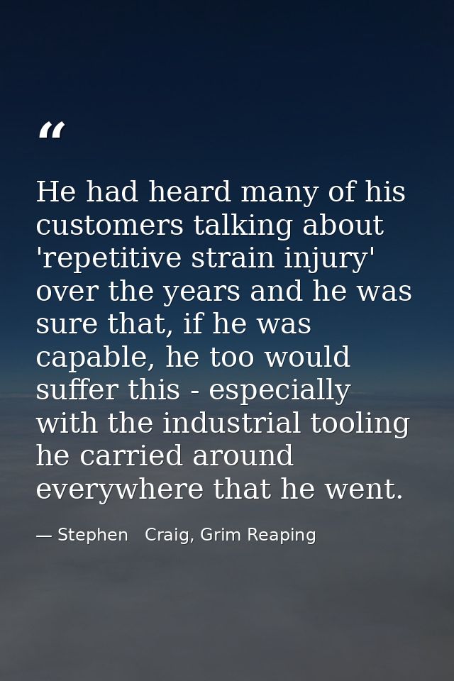He had heard many of his customers talking about 'repetitive strain injury' over the years and he was sure that, if he w — Stephen   Craig, Grim Reaping