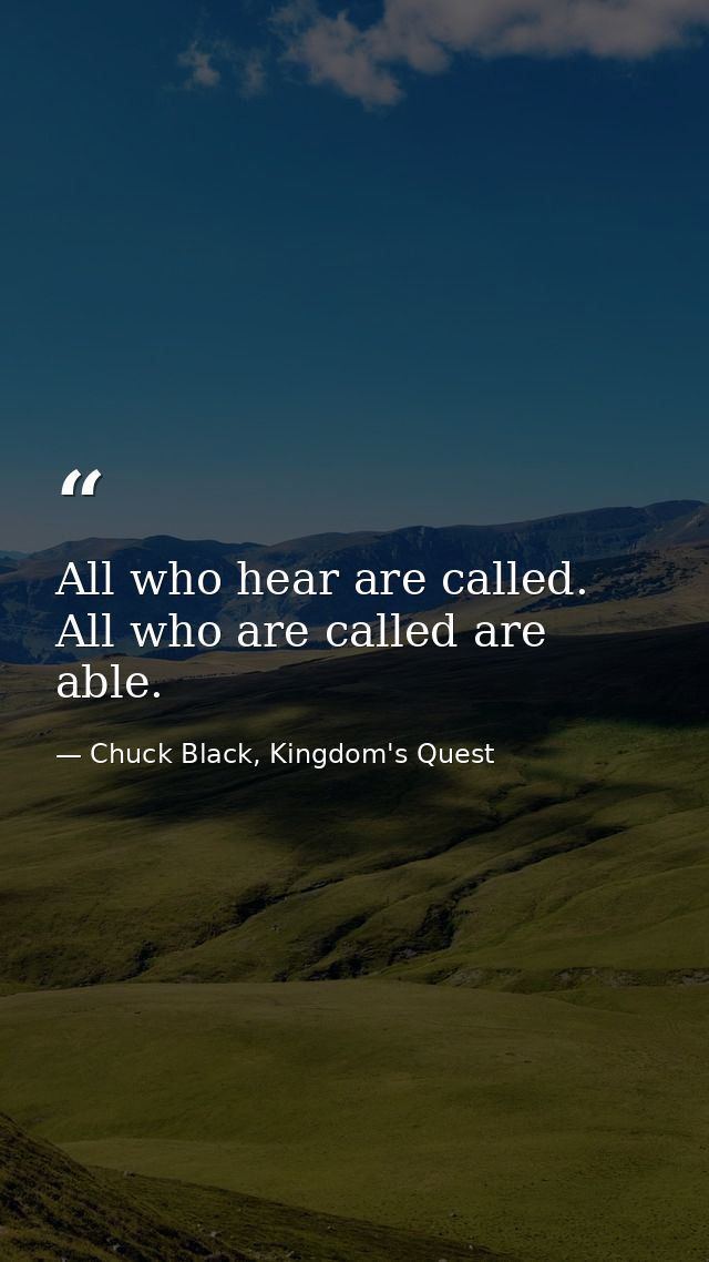 All who hear are called. All who are called are able. — Chuck Black, Kingdom's Quest