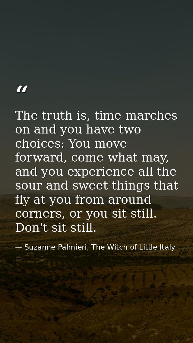 The truth is, time marches on and you have two choices: You move forward, come what may, and you experience all the sour — Suzanne Palmieri, The Witch of Little Italy