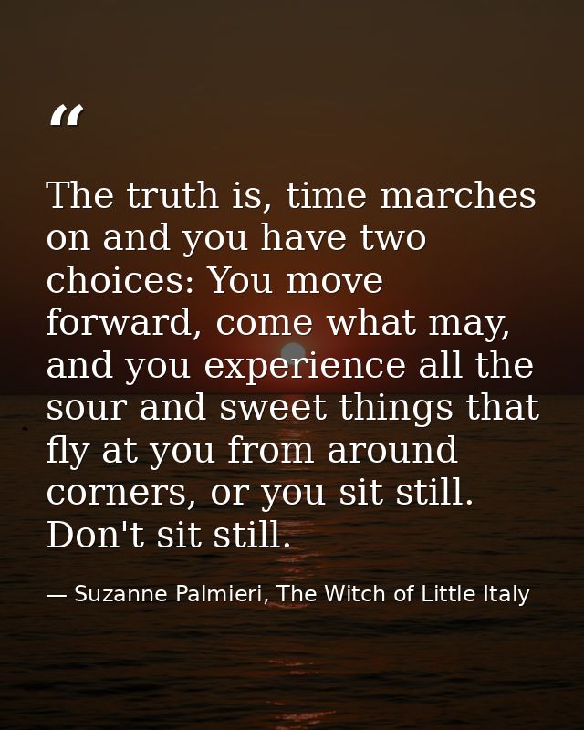 The truth is, time marches on and you have two choices: You move forward, come what may, and you experience all the sour — Suzanne Palmieri, The Witch of Little Italy
