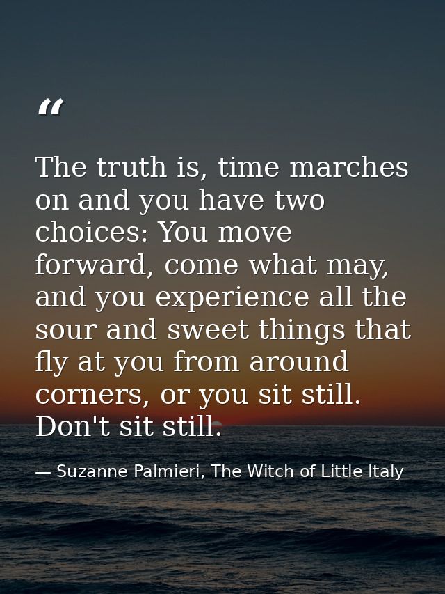 The truth is, time marches on and you have two choices: You move forward, come what may, and you experience all the sour — Suzanne Palmieri, The Witch of Little Italy