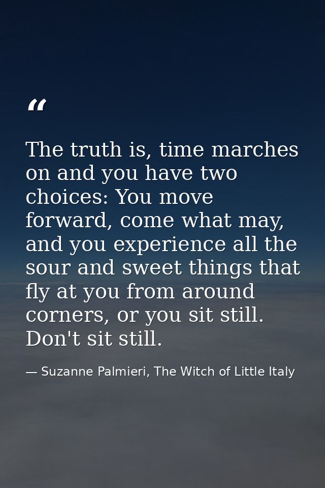 The truth is, time marches on and you have two choices: You move forward, come what may, and you experience all the sour — Suzanne Palmieri, The Witch of Little Italy