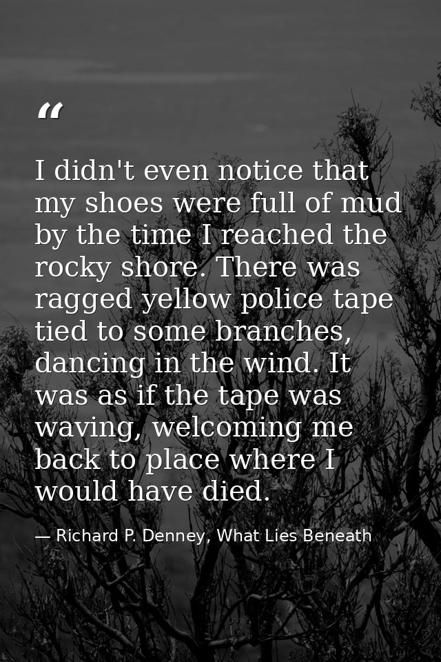 I didn't even notice that my shoes were full of mud by the time I reached the rocky shore. There was ragged yellow polic — Richard P. Denney, What Lies Beneath