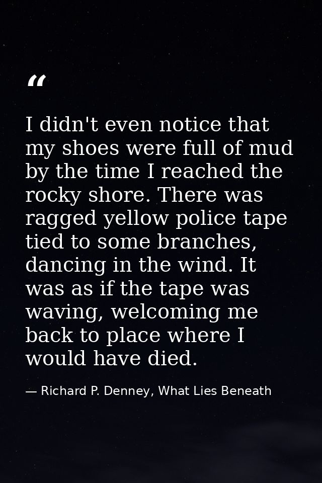 I didn't even notice that my shoes were full of mud by the time I reached the rocky shore. There was ragged yellow polic — Richard P. Denney, What Lies Beneath