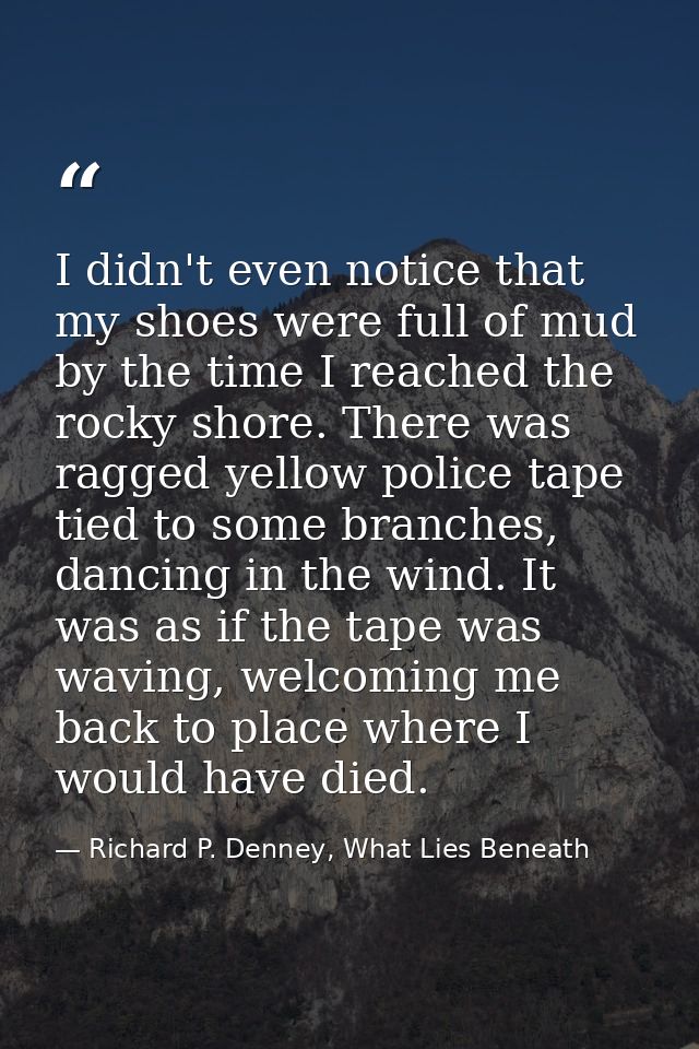 I didn't even notice that my shoes were full of mud by the time I reached the rocky shore. There was ragged yellow polic — Richard P. Denney, What Lies Beneath
