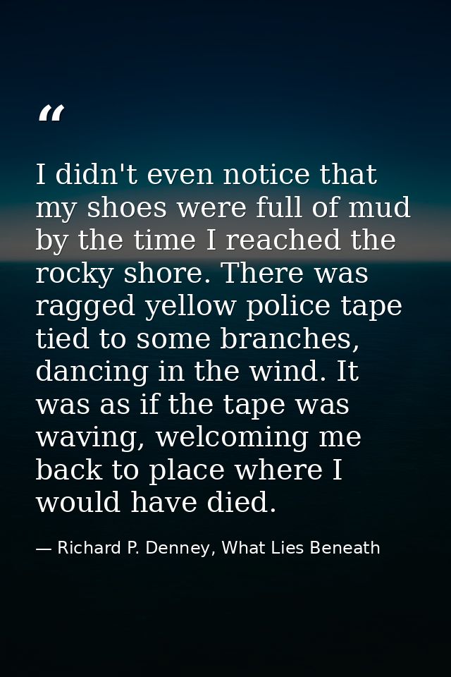 I didn't even notice that my shoes were full of mud by the time I reached the rocky shore. There was ragged yellow polic — Richard P. Denney, What Lies Beneath
