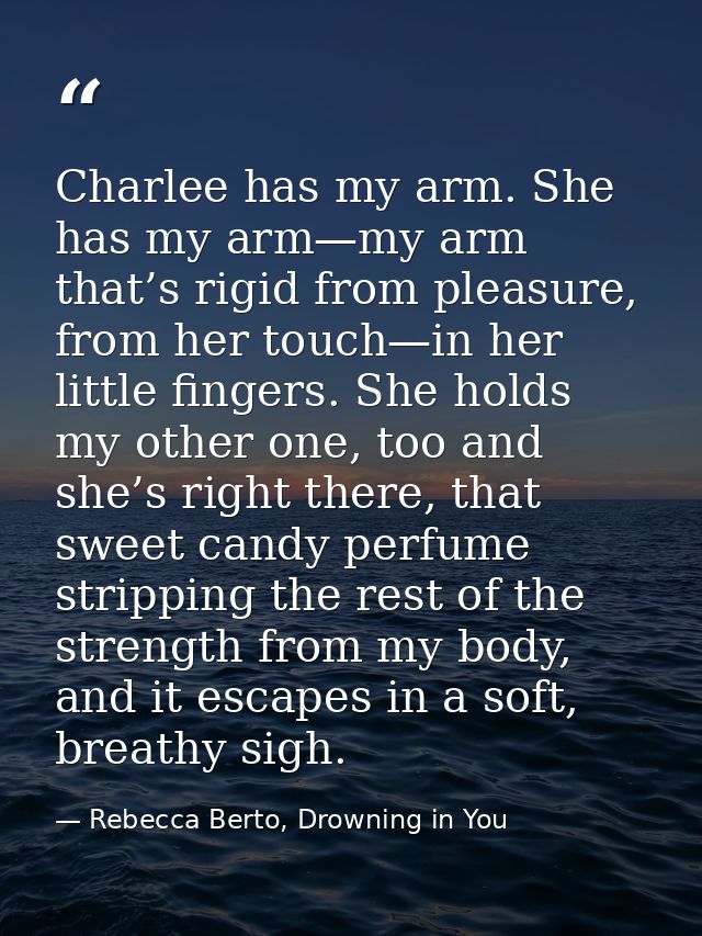 Charlee has my arm. She has my arm—my arm that’s rigid from pleasure, from her touch—in her little fingers. She holds my — Rebecca Berto, Drowning in You