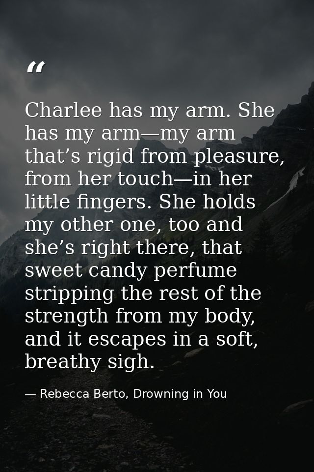 Charlee has my arm. She has my arm—my arm that’s rigid from pleasure, from her touch—in her little fingers. She holds my — Rebecca Berto, Drowning in You