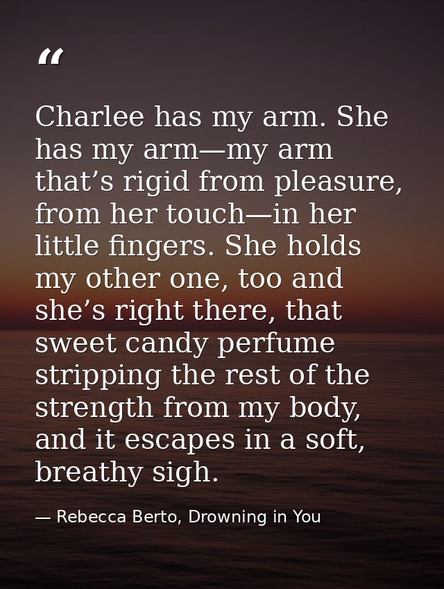 Charlee has my arm. She has my arm—my arm that’s rigid from pleasure, from her touch—in her little fingers. She holds my — Rebecca Berto, Drowning in You