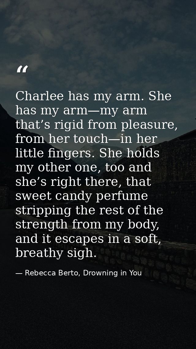 Charlee has my arm. She has my arm—my arm that’s rigid from pleasure, from her touch—in her little fingers. She holds my — Rebecca Berto, Drowning in You