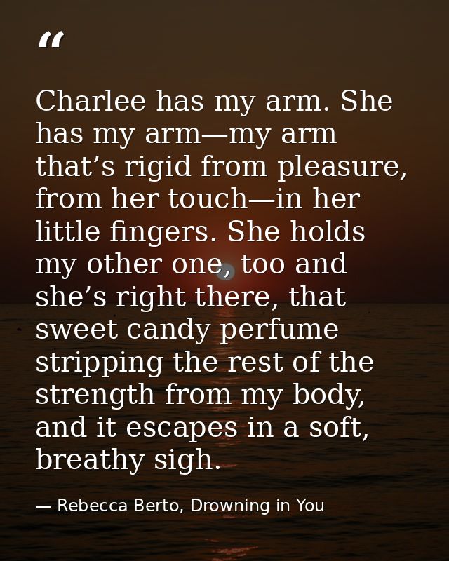 Charlee has my arm. She has my arm—my arm that’s rigid from pleasure, from her touch—in her little fingers. She holds my — Rebecca Berto, Drowning in You
