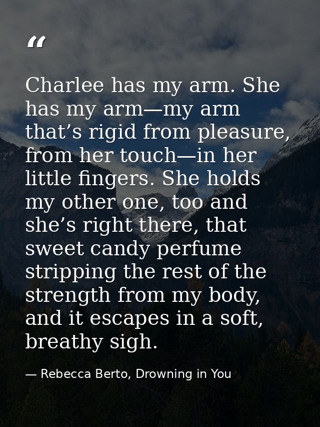 Charlee has my arm. She has my arm—my arm that’s rigid from pleasure, from her touch—in her little fingers. She holds my — Rebecca Berto, Drowning in You