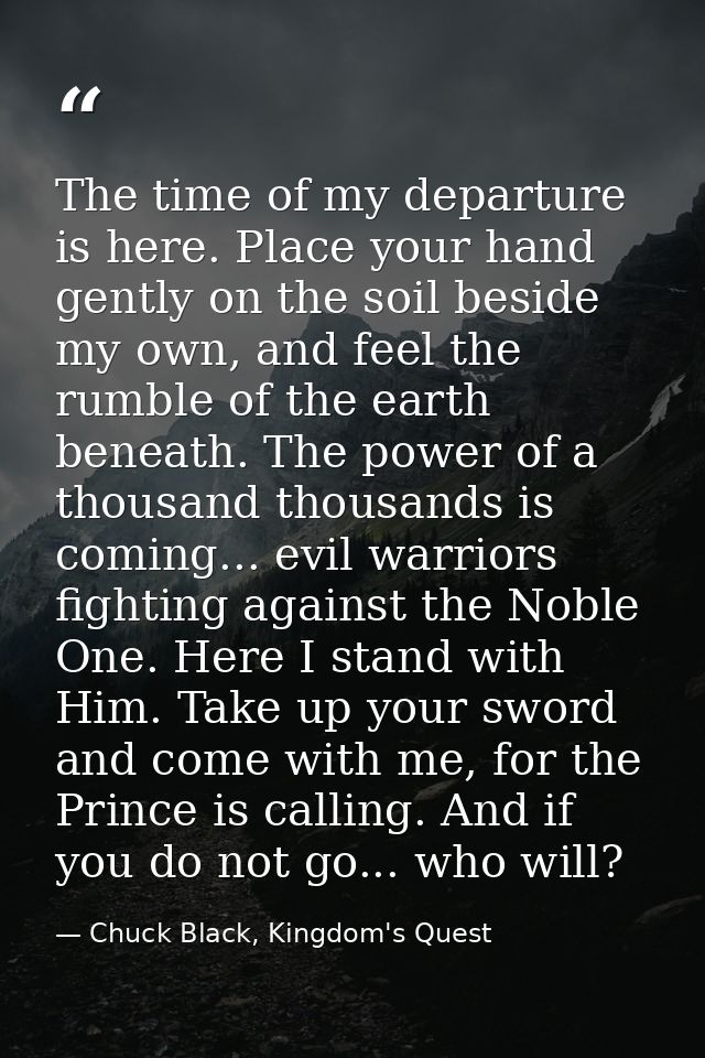 The time of my departure is here. Place your hand gently on the soil beside my own, and feel the rumble of the earth ben — Chuck Black, Kingdom's Quest