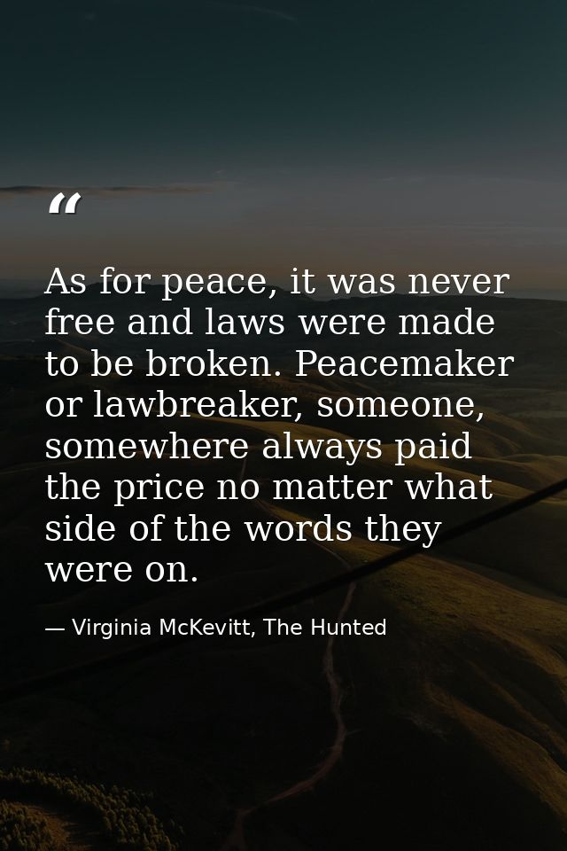 As for peace, it was never free and laws were made to be broken. Peacemaker or lawbreaker, someone, somewhere always pai — Virginia McKevitt, The Hunted