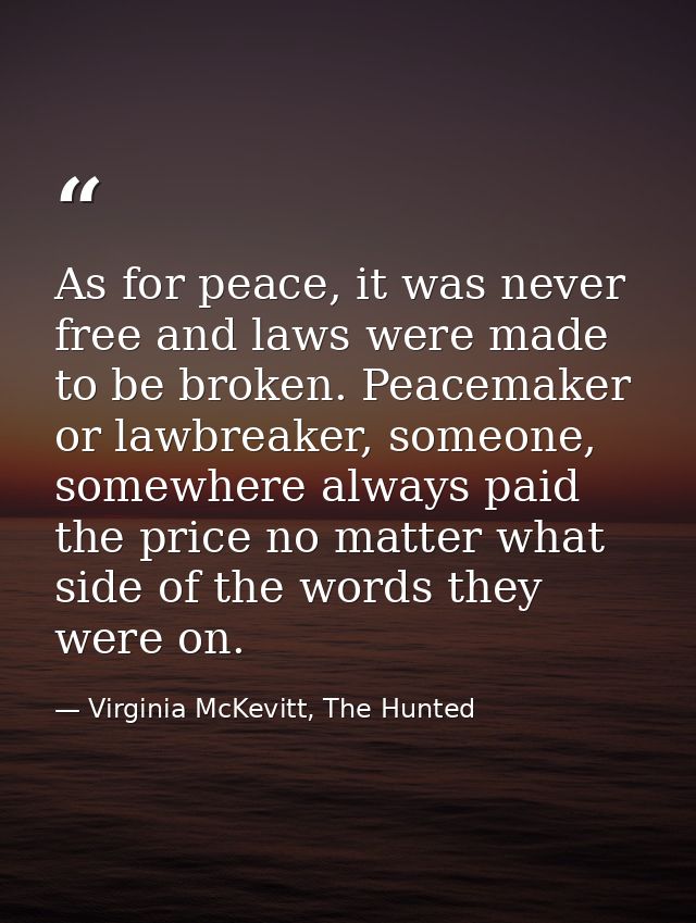 As for peace, it was never free and laws were made to be broken. Peacemaker or lawbreaker, someone, somewhere always pai — Virginia McKevitt, The Hunted